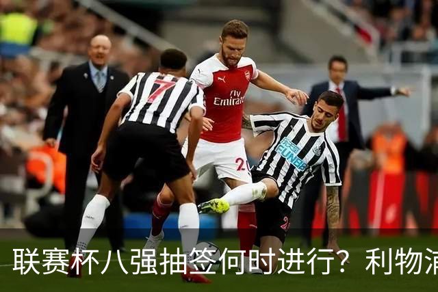 联赛杯八强抽签何时进行？利物浦切尔西战后当晚揭晓