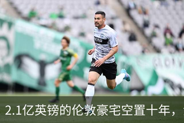 2.1亿英镑的伦敦豪宅空置十年，流浪汉在门口搭帐篷，网传能“占10年就得房”？