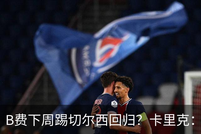 B费下周踢切尔西回归？卡里克：我可没说